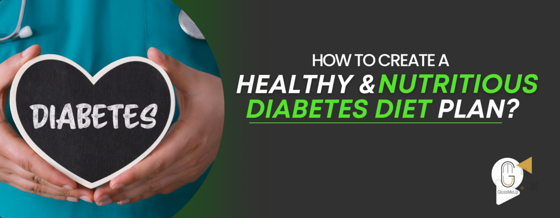 HOW TO CREATE A HEALTHY AND NUTRITIOUS DIABETES DIET PLAN?